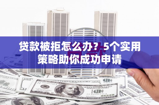 南丹贷款被拒怎么办？5个实用策略助你成功申请