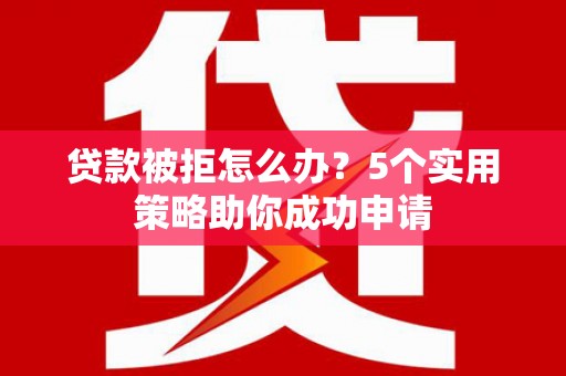 南丹贷款被拒怎么办？5个实用策略助你成功申请