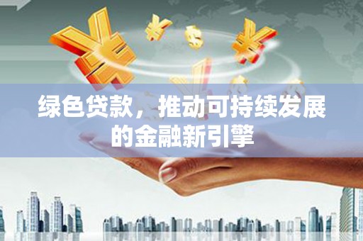 南丹绿色贷款，推动可持续发展的金融新引擎