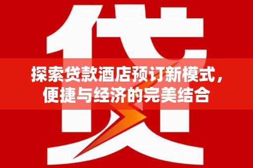 南丹探索贷款酒店预订新模式，便捷与经济的完美结合