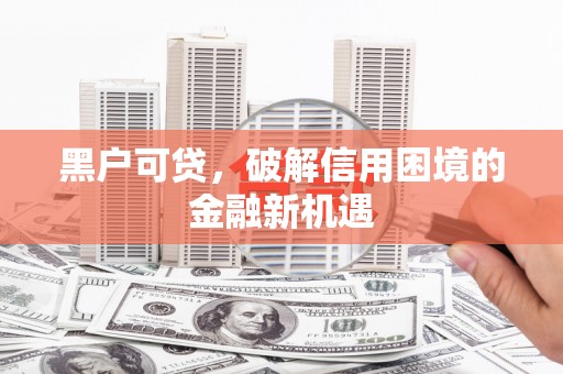 南丹黑户可贷，破解信用困境的金融新机遇