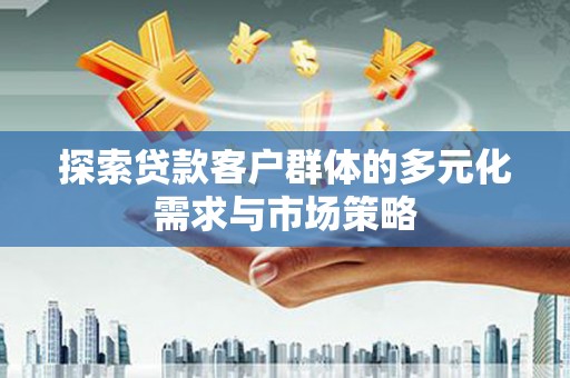 南丹探索贷款客户群体的多元化需求与市场策略