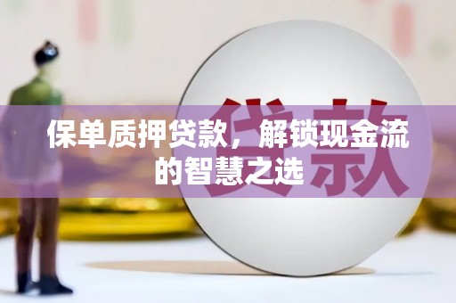 南丹保单质押贷款，解锁现金流的智慧之选