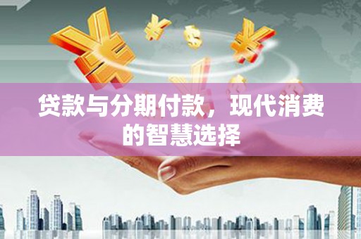 南丹贷款与分期付款，现代消费的智慧选择