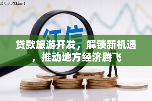 南丹贷款旅游开发，解锁新机遇，推动地方经济腾飞