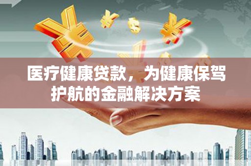南丹医疗健康贷款，为健康保驾护航的金融解决方案