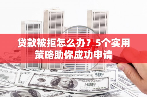 南丹贷款被拒怎么办？5个实用策略助你成功申请