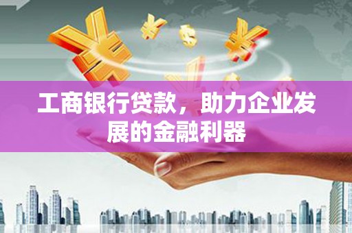 南丹工商银行贷款，助力企业发展的金融利器