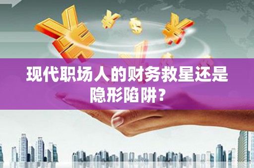 南丹现代职场人的财务救星还是隐形陷阱？