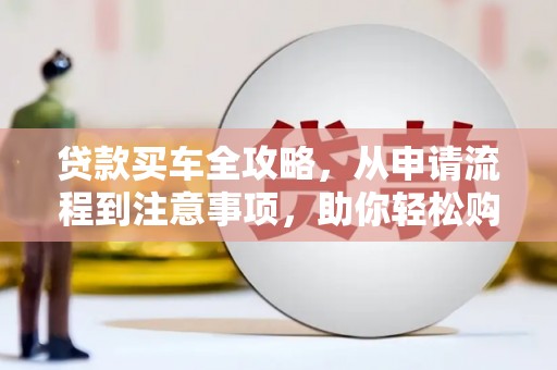 南丹贷款买车全攻略，从申请流程到注意事项，助你轻松购车