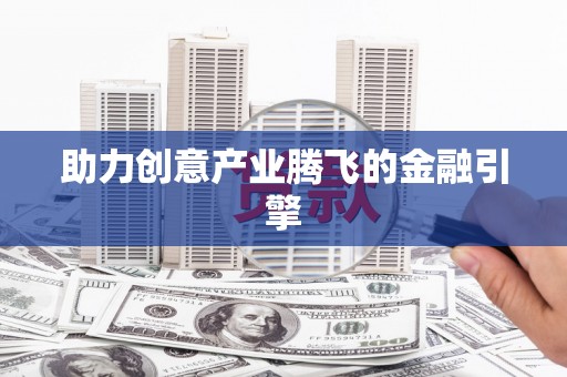 南丹助力创意产业腾飞的金融引擎