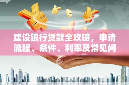 南丹建设银行贷款全攻略，申请流程、条件、利率及常见问题解答