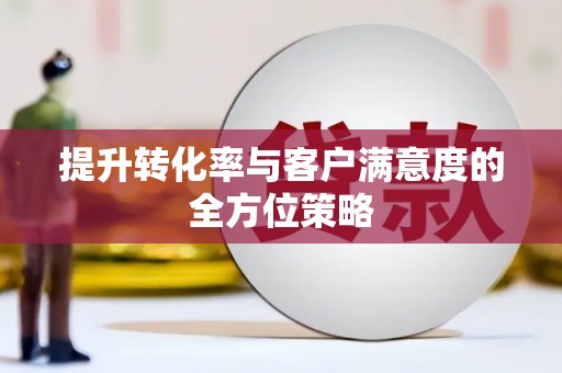 南丹提升转化率与客户满意度的全方位策略