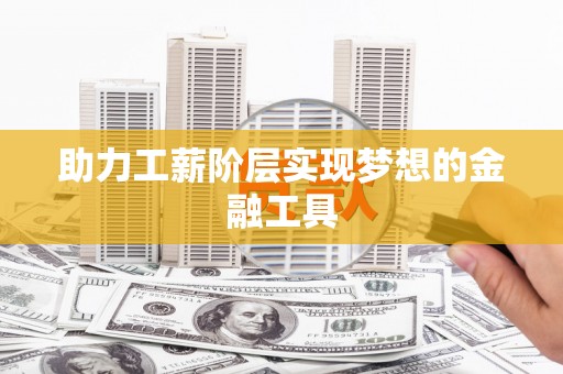 南丹助力工薪阶层实现梦想的金融工具