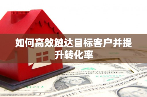 南丹如何高效触达目标客户并提升转化率