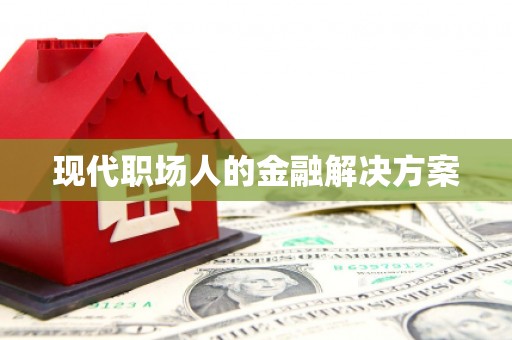 南丹现代职场人的金融解决方案
