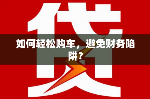 南丹如何轻松购车，避免财务陷阱？